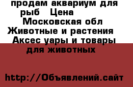 продам аквариум для рыб › Цена ­ 3 000 - Московская обл. Животные и растения » Аксесcуары и товары для животных   